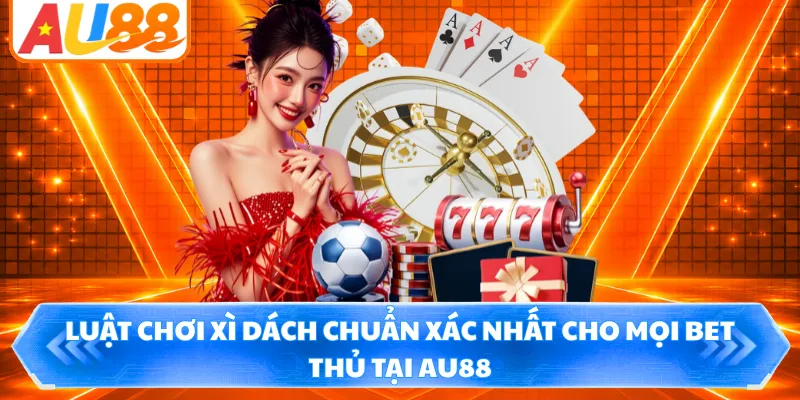Luật Chơi Xì Dách Chuẩn Xác Nhất Cho Mọi Bet Thủ Tại AU88